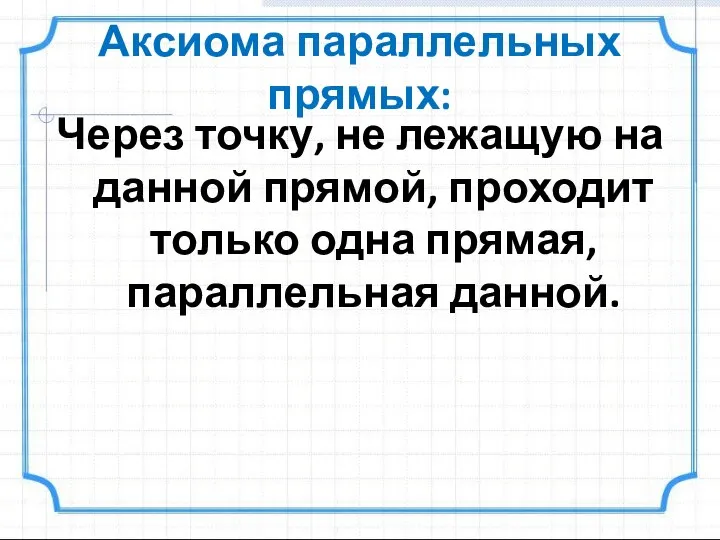 Аксиома параллельных прямых: Через точку, не лежащую на данной прямой, проходит только одна прямая, параллельная данной.