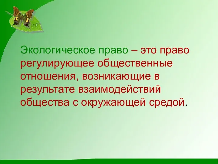 Экологическое право – это право регулирующее общественные отношения, возникающие в результате взаимодействий общества с окружающей средой.