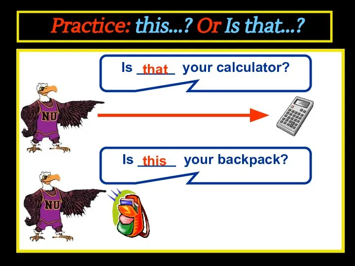 Practice: this...? Or Is that...? Is _____ your calculator? that Is _____ your backpack? this