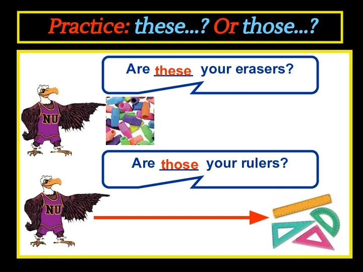Practice: these...? Or those...? Are _____ your erasers? these Are _____ your rulers? those