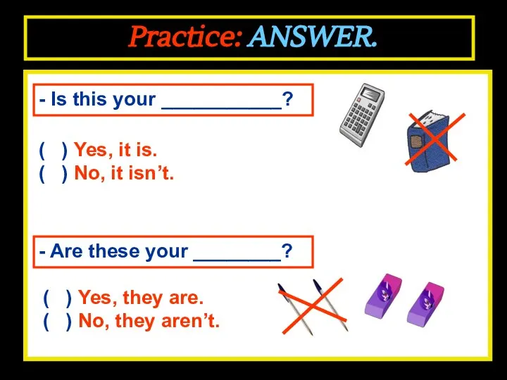 Practice: ANSWER. - Is this your ___________? - Are these your ________?