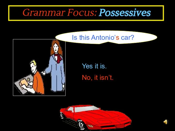 Grammar Focus: Possessives Is this Antonio’s car? Yes it is. No, it isn’t.
