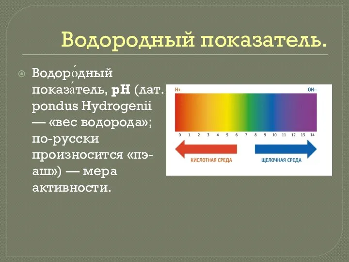Водородный показатель. Водоро́дный показа́тель, pH (лат. pondus Hydrogenii — «вес водорода»; по-русски