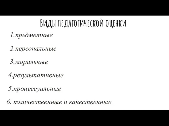 Виды педагогической оценки 1.предметные 2.персональные 3.моральные 4.результативные 5.процессуальные 6. количественные и качественные