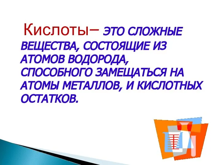 Кислоты– ЭТО СЛОЖНЫЕ ВЕЩЕСТВА, СОСТОЯЩИЕ ИЗ АТОМОВ ВОДОРОДА, СПОСОБНОГО ЗАМЕЩАТЬСЯ НА АТОМЫ