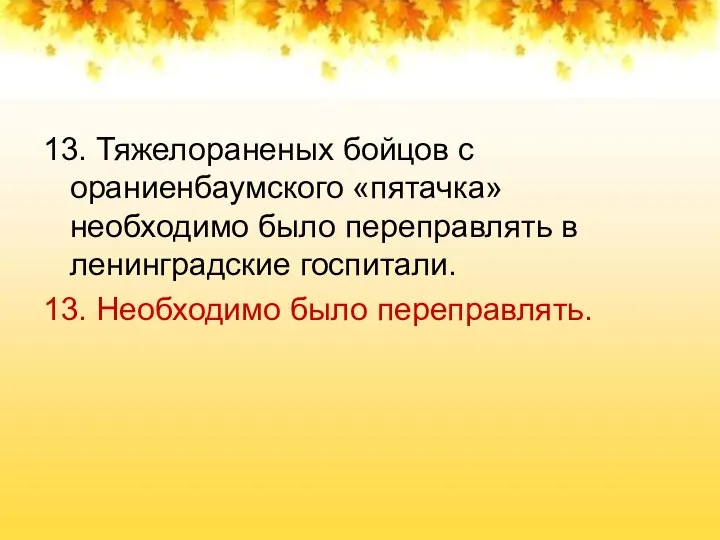 13. Тяжелораненых бойцов с ораниенбаумского «пятачка» необходимо было переправлять в ленинградские госпитали. 13. Необходимо было переправлять.