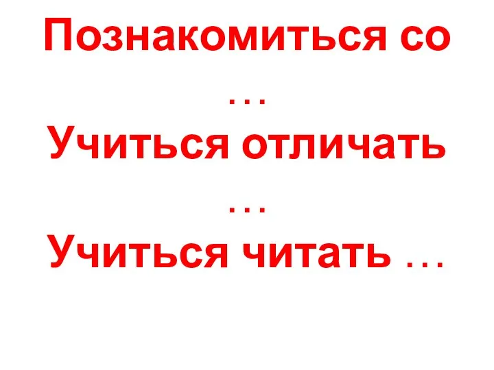 Познакомиться со … Учиться отличать … Учиться читать …