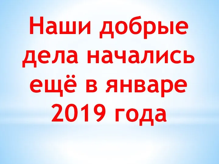 Наши добрые дела начались ещё в январе 2019 года