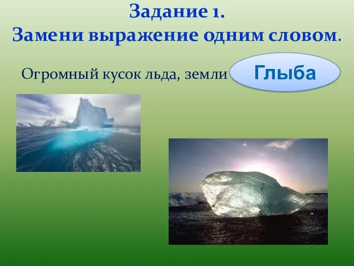 Задание 1. Замени выражение одним словом. Огромный кусок льда, земли Глыба