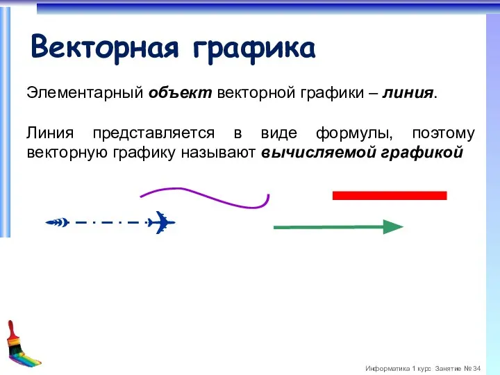 Векторная графика Элементарный объект векторной графики – линия. Линия представляется в виде