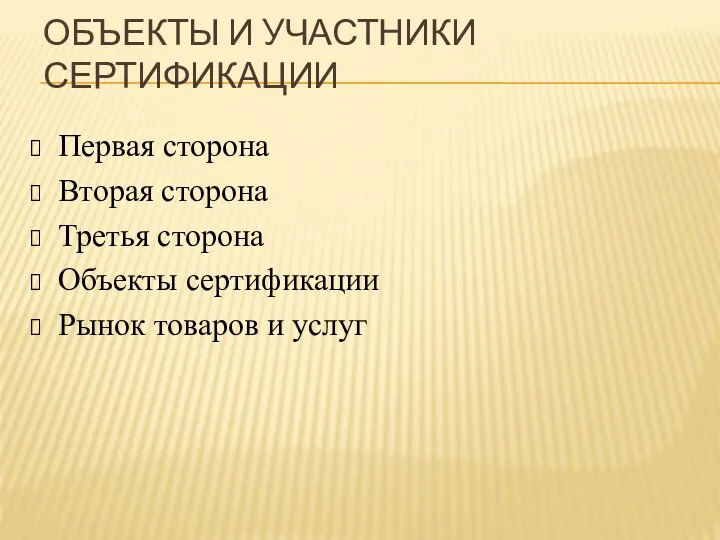 ОБЪЕКТЫ И УЧАСТНИКИ СЕРТИФИКАЦИИ Первая сторона Вторая сторона Третья сторона Объекты сертификации Рынок товаров и услуг