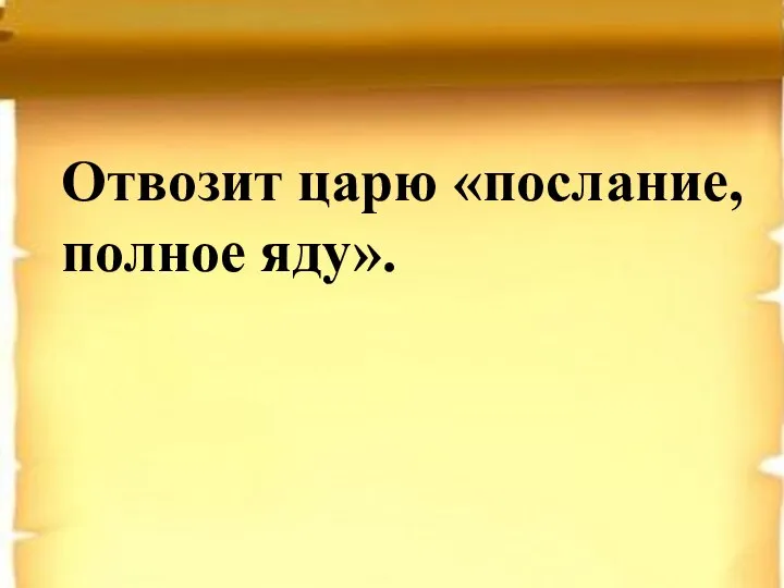 Отвозит царю «послание, полное яду».