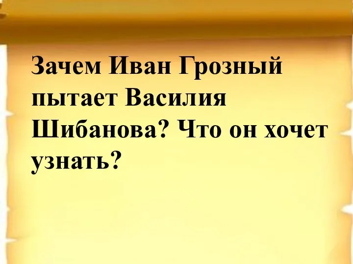 Зачем Иван Грозный пытает Василия Шибанова? Что он хочет узнать?