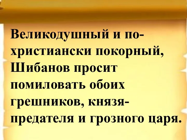 Великодушный и по-христиански покорный, Шибанов просит помиловать обоих грешников, князя-предателя и грозного царя.