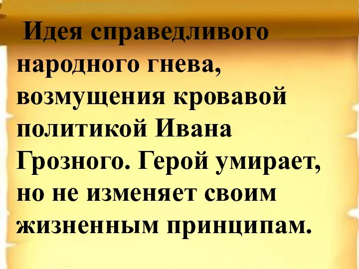 Идея справедливого народного гнева, возмущения кровавой политикой Ивана Грозного. Герой умирает, но