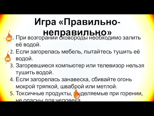 Игра «Правильно-неправильно» При возгорании сковороды необходимо залить её водой. Если загорелась мебель,