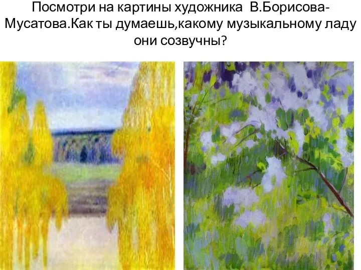 Посмотри на картины художника В.Борисова-Мусатова.Как ты думаешь,какому музыкальному ладу они созвучны?