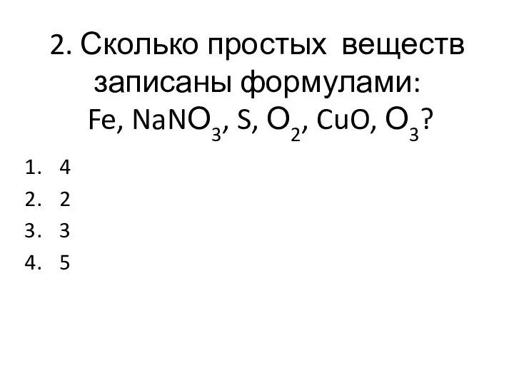 2. Сколько простых веществ записаны формулами: Fe, NaNО3, S, О2, CuO, О3? 4 2 3 5