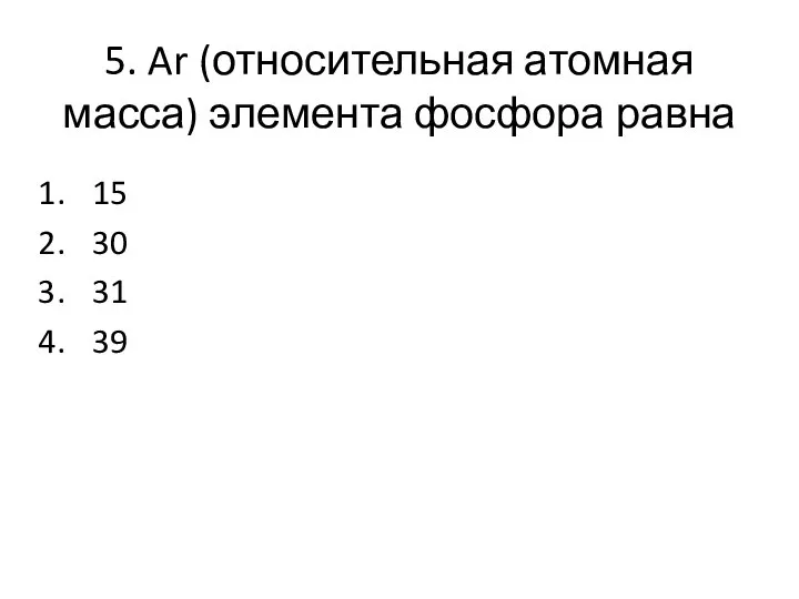 5. Ar (относительная атомная масса) элемента фосфора равна 15 30 31 39