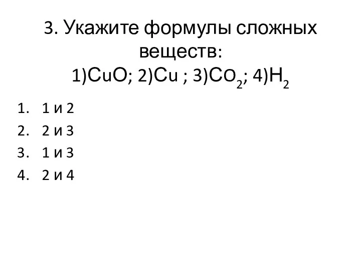 3. Укажите формулы сложных веществ: 1)СuО; 2)Сu ; 3)СO2; 4)Н2 1 и