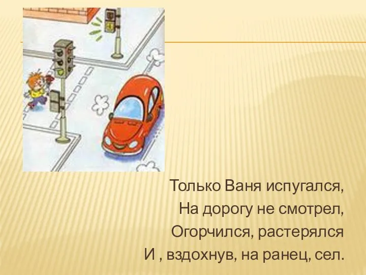 Только Ваня испугался, На дорогу не смотрел, Огорчился, растерялся И , вздохнув, на ранец, сел.