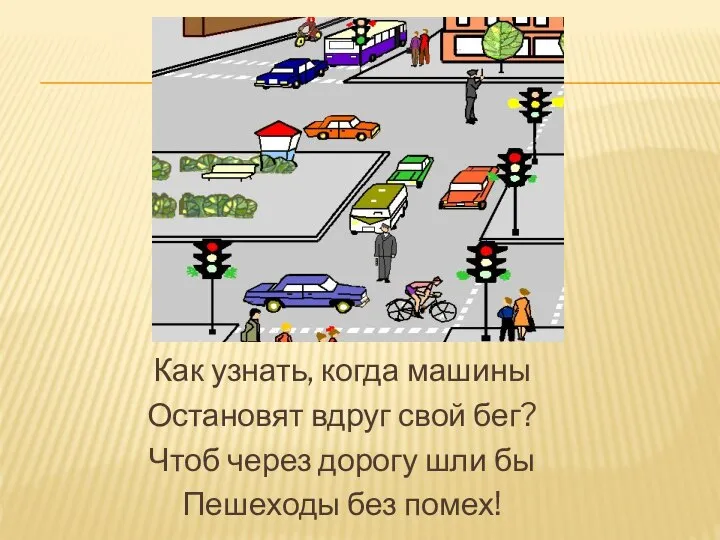 Как узнать, когда машины Остановят вдруг свой бег? Чтоб через дорогу шли бы Пешеходы без помех!