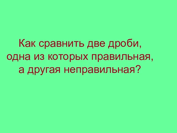 Как сравнить две дроби, одна из которых правильная, а другая неправильная?