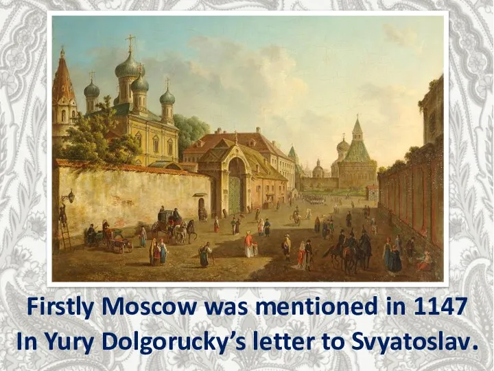 Firstly Moscow was mentioned in 1147 In Yury Dolgorucky’s letter to Svyatoslav.