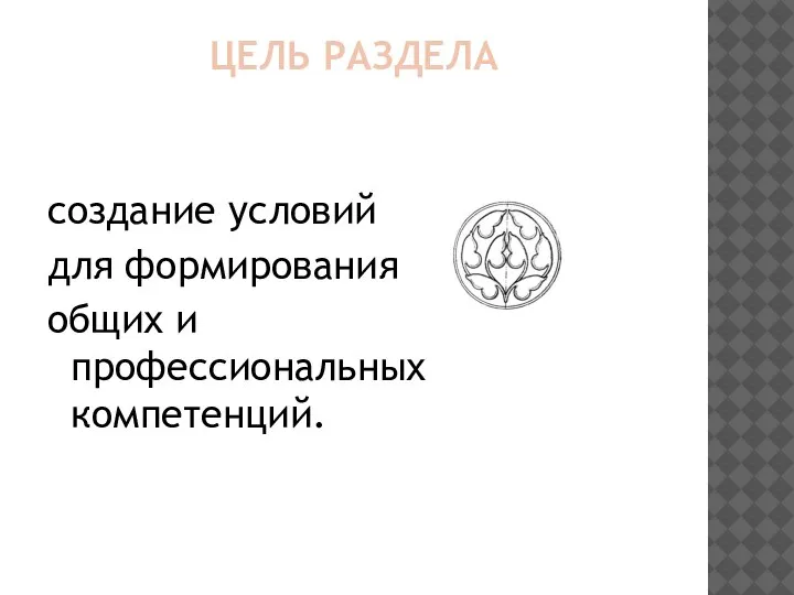 ЦЕЛЬ РАЗДЕЛА создание условий для формирования общих и профессиональных компетенций.