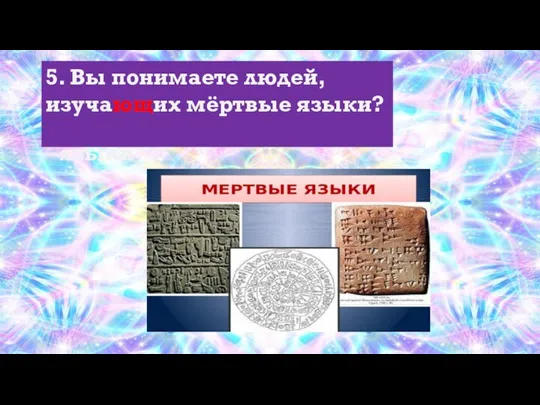 5. Вы понимаете людей, изучающих мёртвые языки? 5. Вы понимаете людей, изучающих мёртвые языки?