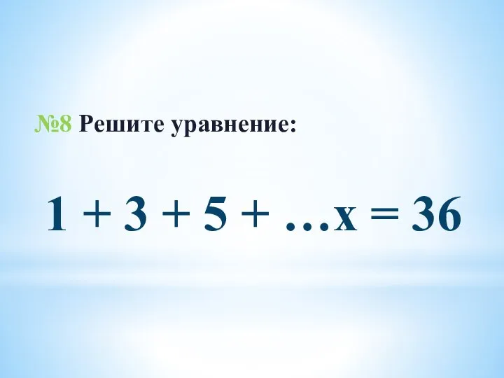 №8 Решите уравнение: 1 + 3 + 5 + …х = 36