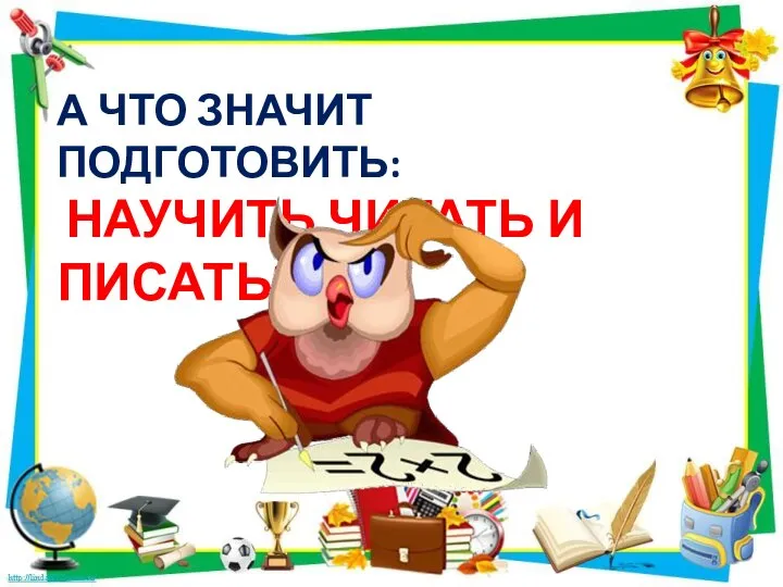 А ЧТО ЗНАЧИТ ПОДГОТОВИТЬ: НАУЧИТЬ ЧИТАТЬ И ПИСАТЬ?