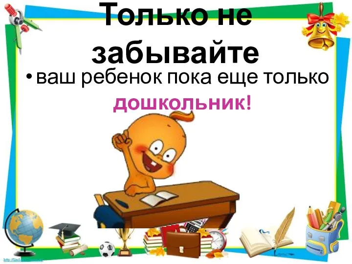 Только не забывайте ваш ребенок пока еще только дошкольник!