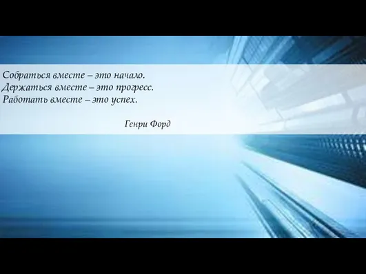 Собраться вместе – это начало. Держаться вместе – это прогресс. Работать вместе