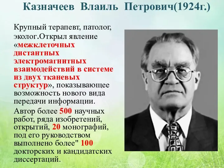 Казначеев Влаиль Петрович(1924г.) Крупный терапевт, патолог, эколог.Открыл явление «межклеточных дистантных электромагнитных взаимодействий
