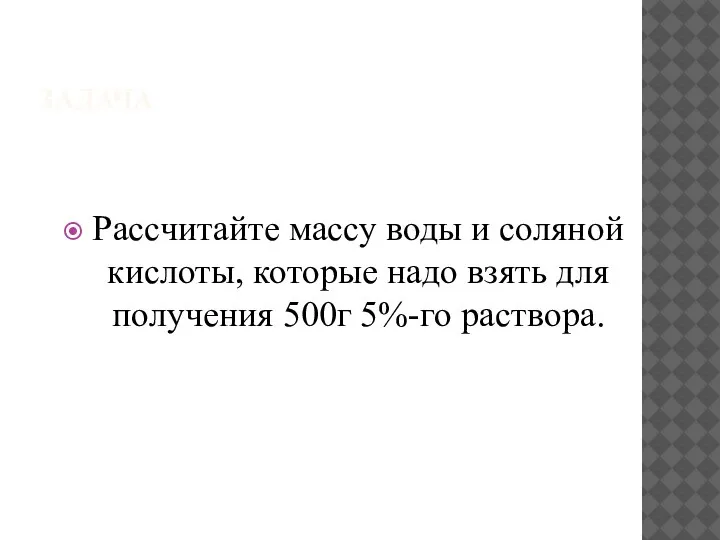 ЗАДАЧА Рассчитайте массу воды и соляной кислоты, которые надо взять для получения 500г 5%-го раствора.