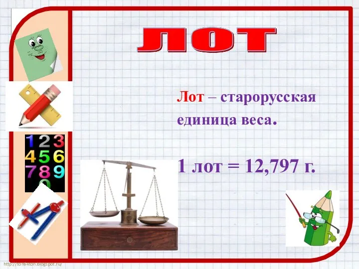 Лот – старорусская единица веса. 1 лот = 12,797 г.