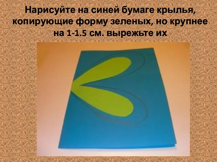 Нарисуйте на синей бумаге крылья, копирующие форму зеленых, но крупнее на 1-1.5 см. вырежьте их