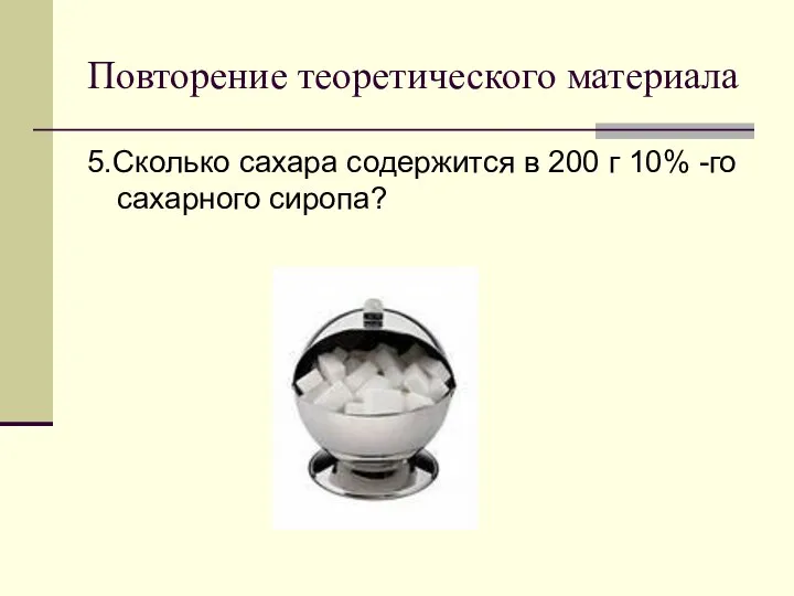 Повторение теоретического материала 5.Сколько сахара содержится в 200 г 10% -го сахарного сиропа?