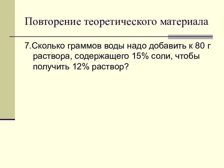 Повторение теоретического материала 7.Сколько граммов воды надо добавить к 80 г раствора,