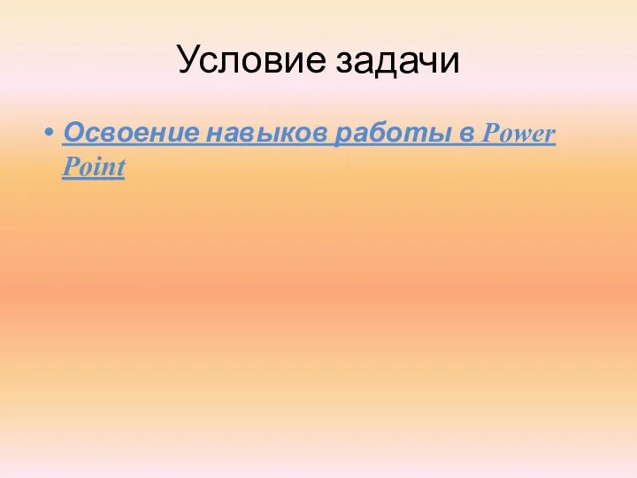 Условие задачи Освоение навыков работы в Power Point