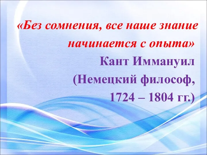 «Без сомнения, все наше знание начинается с опыта» Кант Иммануил (Немецкий философ, 1724 – 1804 гг.)