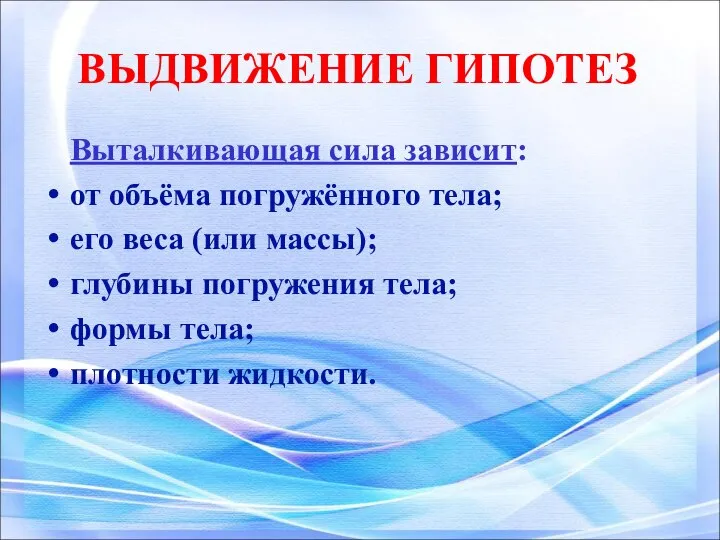 ВЫДВИЖЕНИЕ ГИПОТЕЗ Выталкивающая сила зависит: от объёма погружённого тела; его веса (или