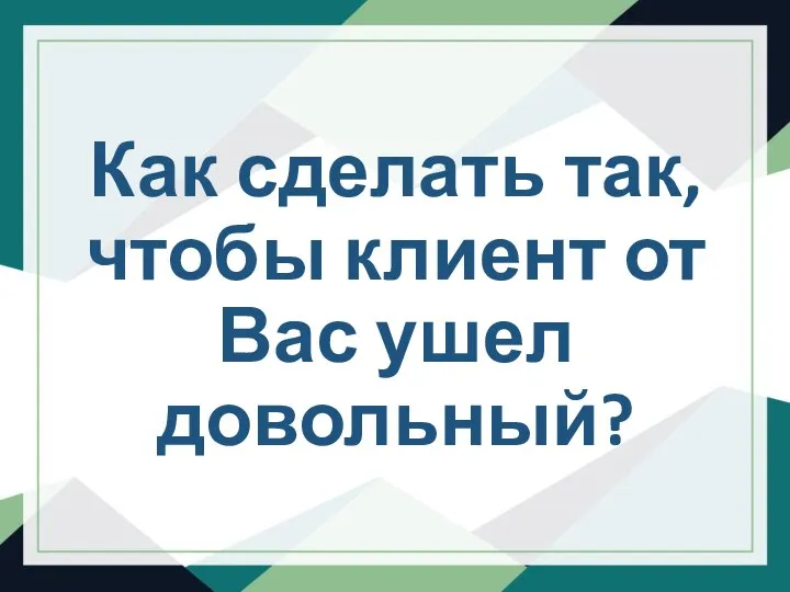 Как сделать так, чтобы клиент от Вас ушел довольный?