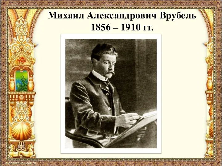 Михаил Александрович Врубель 1856 – 1910 гг.
