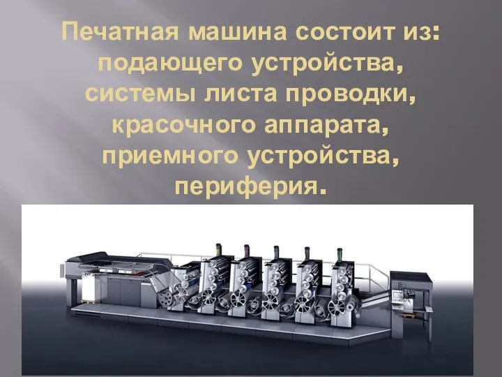 Печатная машина состоит из: подающего устройства, системы листа проводки, красочного аппарата, приемного устройства, периферия.