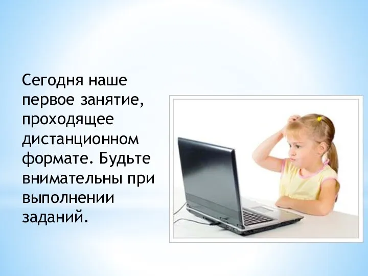 Сегодня наше первое занятие, проходящее дистанционном формате. Будьте внимательны при выполнении заданий.