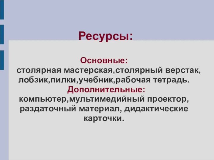 Ресурсы: Основные: столярная мастерская,столярный верстак, лобзик,пилки,учебник,рабочая тетрадь. Дополнительные: компьютер,мультимедийный проектор,раздаточный материал, дидактические карточки.