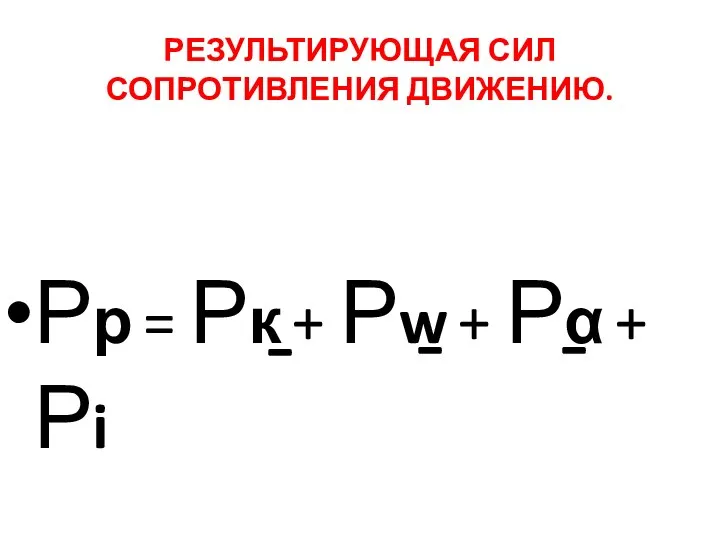 РЕЗУЛЬТИРУЮЩАЯ СИЛ СОПРОТИВЛЕНИЯ ДВИЖЕНИЮ. Рр = Рк + Рw + Рα + Рi - - -