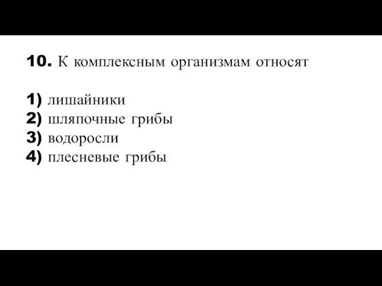 10. К комплексным организмам относят 1) лишайники 2) шляпочные грибы 3) водоросли 4) плесневые грибы